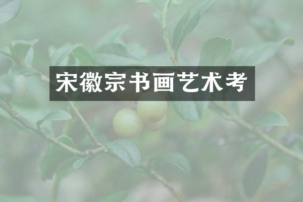 宋徽宗书画艺术考