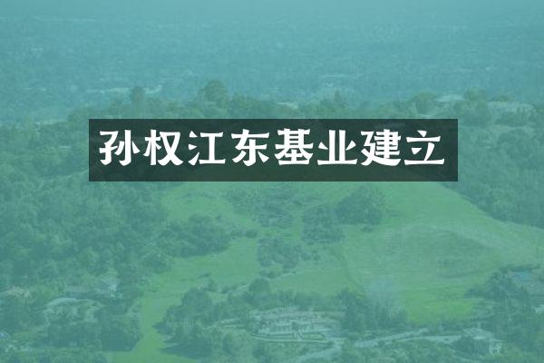 孙权江东基业建立