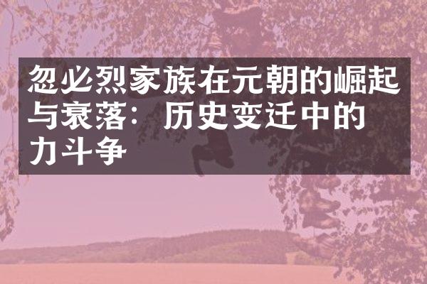 忽必烈家族在元朝的崛起与衰落：历史变迁中的权力斗争