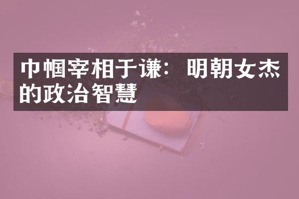巾帼宰相于谦：明朝女杰的政治智慧