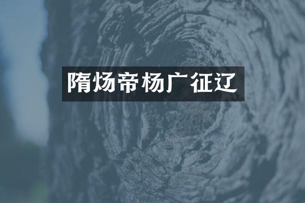 隋炀帝杨广征辽