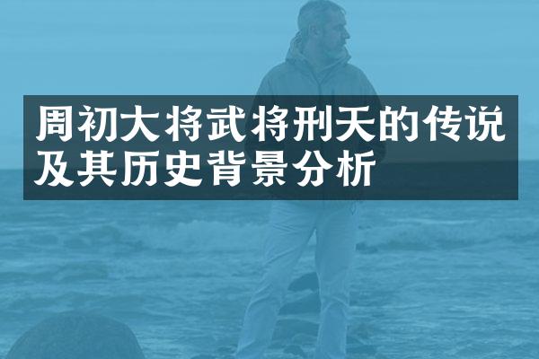 周初大将武将刑天的传说及其历史背景分析