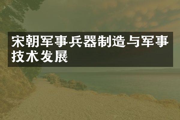 宋朝军事兵器制造与军事技术发展