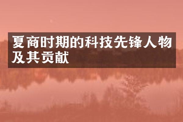 夏商时期的科技先锋人物及其贡献