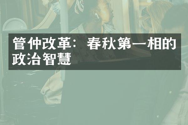 管仲改革：春秋第一相的政治智慧