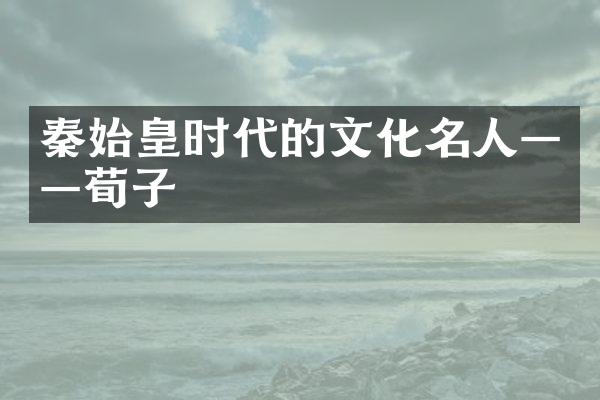 秦始皇时代的文化名人——荀子