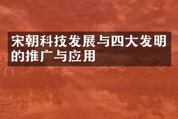 宋朝科技发展与四大发明的推广与应用