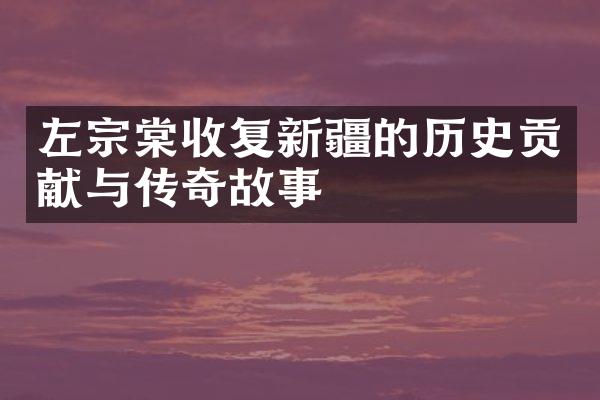 左宗棠收复新疆的历史贡献与传奇故事