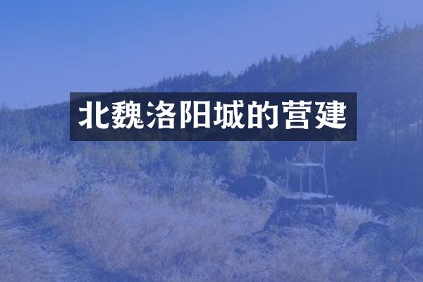 北魏洛阳城的营建