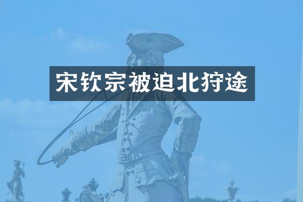 宋钦宗被迫北狩途