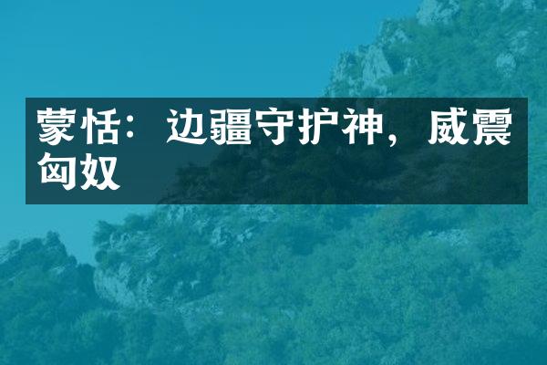 蒙恬：边疆守护神，威震匈奴
