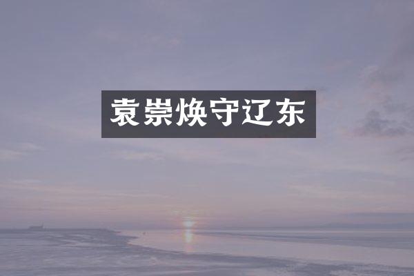 袁崇焕守辽东