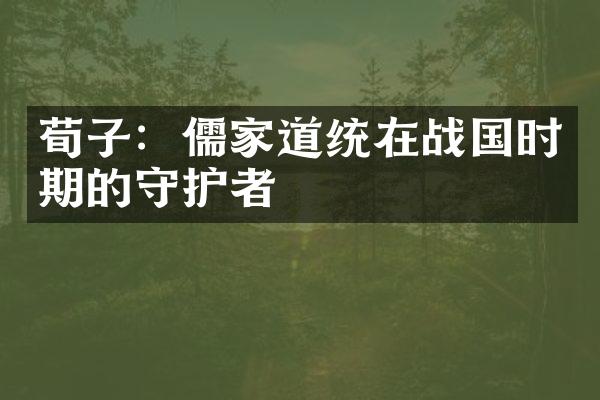 荀子：儒家道统在战国时期的守护者
