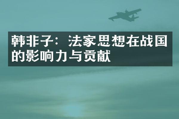 韩非子：法家思想在战国的影响力与贡献