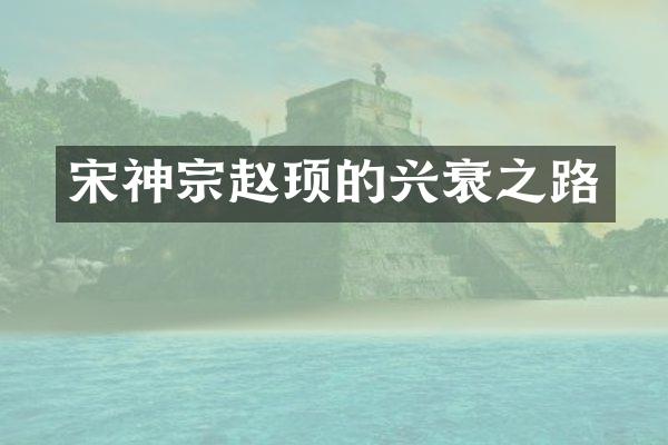 宋神宗赵顼的兴衰之路