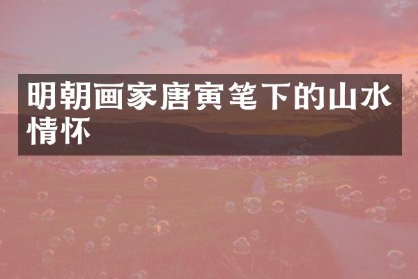 明朝画家唐寅笔下的山水情怀