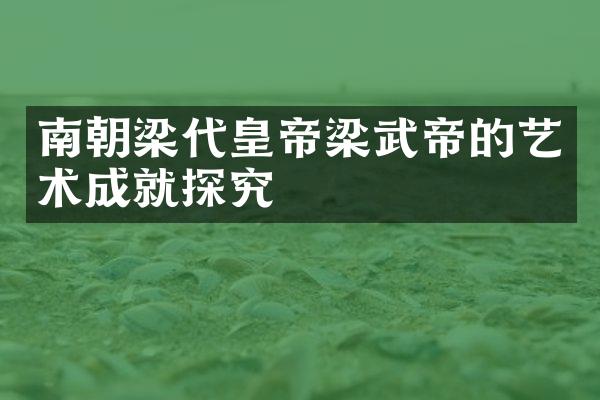 南朝梁代皇帝梁武帝的艺术成就探究