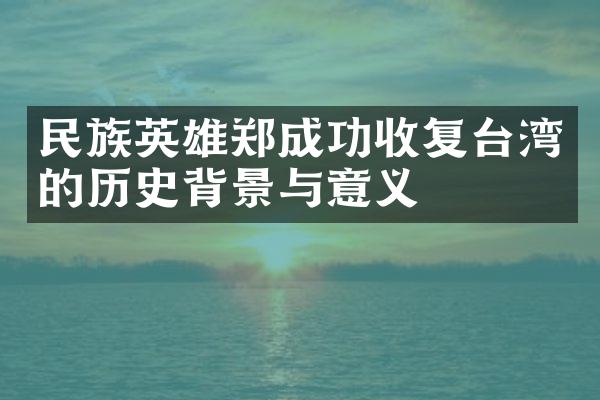 民族英雄郑成功收复台湾的历史背景与意义