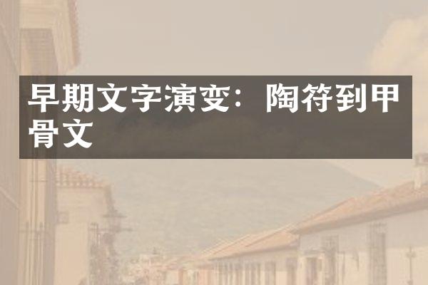早期文字演变：陶符到甲骨文
