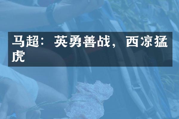 马超：英勇善战，西凉猛虎