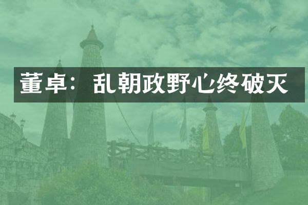 董卓：乱朝政野心终破灭