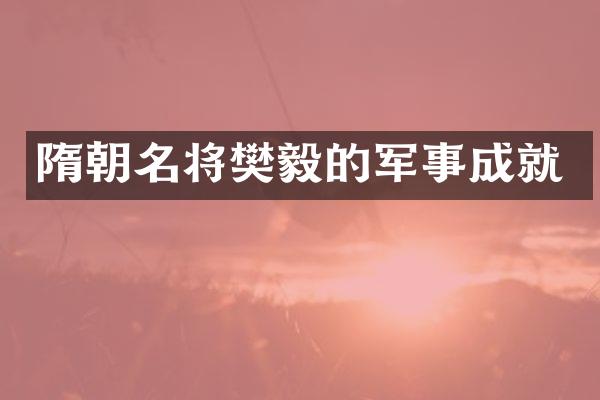 隋朝名将樊毅的军事成就