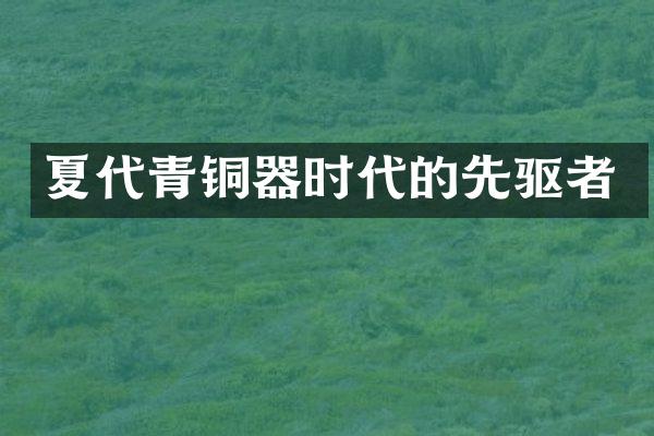 夏代青铜器时代的先驱者