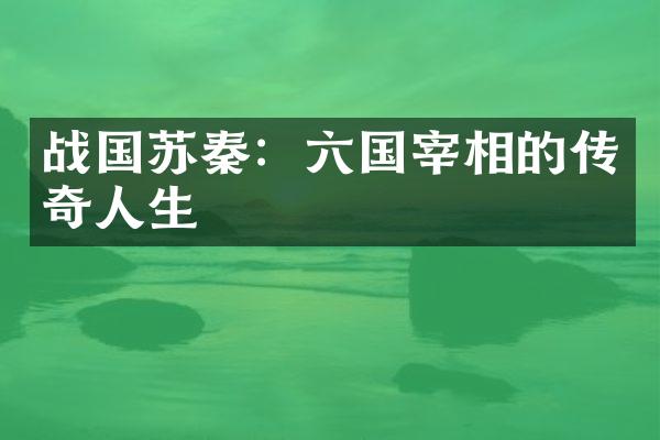 战国苏秦：六国宰相的传奇人生
