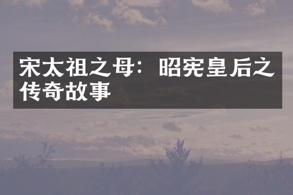 宋太祖之母：昭宪皇后之传奇故事