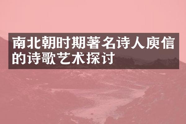南北朝时期著名诗人庾信的诗歌艺术探讨