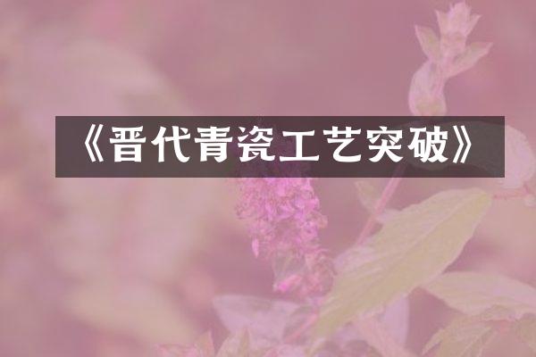 《晋代青瓷工艺突破》