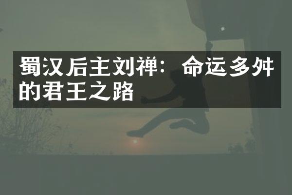 蜀汉后主刘禅：命运多舛的君王之路