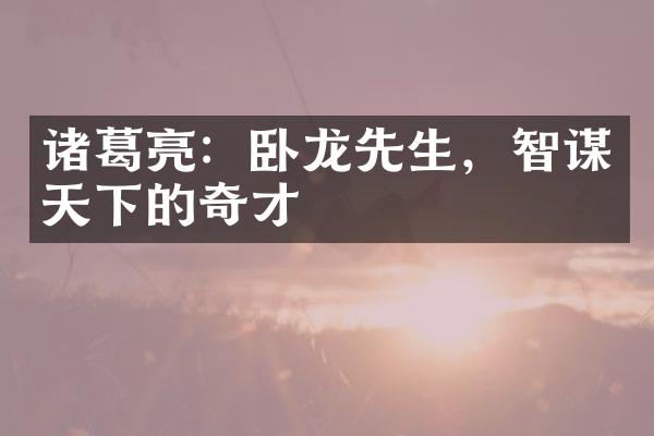 诸葛亮：卧龙先生，智谋天下的奇才