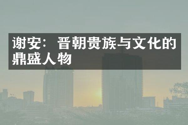 谢安：晋朝贵族与文化的鼎盛人物
