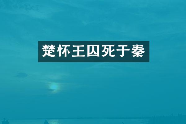楚怀王囚死于秦