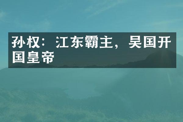 孙权：江东霸主，吴国开国皇帝