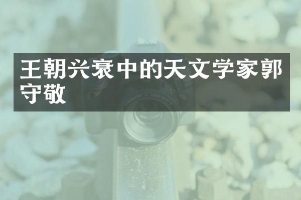 王朝兴衰中的天文学家郭守敬