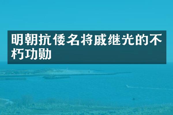明朝抗倭名将戚继光的不朽功勋