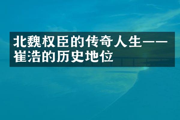北魏权臣的传奇人生——崔浩的历史地位