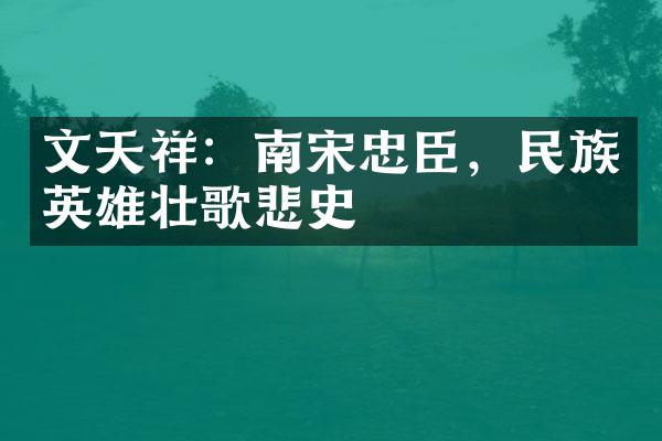 文天祥：南宋忠臣，民族英雄壮歌悲史