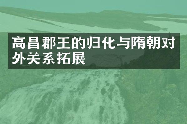 高昌郡王的归化与隋朝对外关系拓展