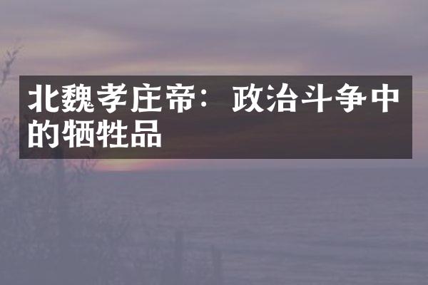 北魏孝庄帝：政治斗争中的牺牲品
