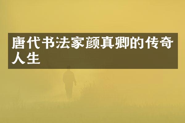 唐代书法家颜真卿的传奇人生