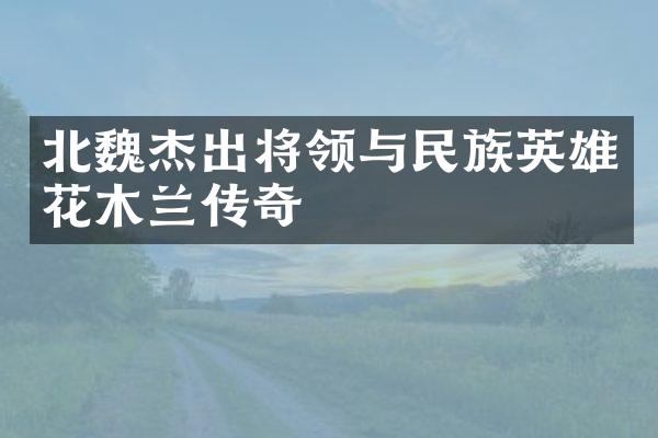 北魏杰出将领与民族英雄花木兰传奇