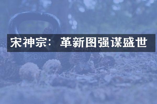 宋神宗：革新图强谋盛世