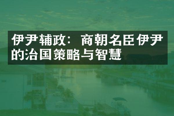 伊尹辅政：商朝名臣伊尹的治国策略与智慧