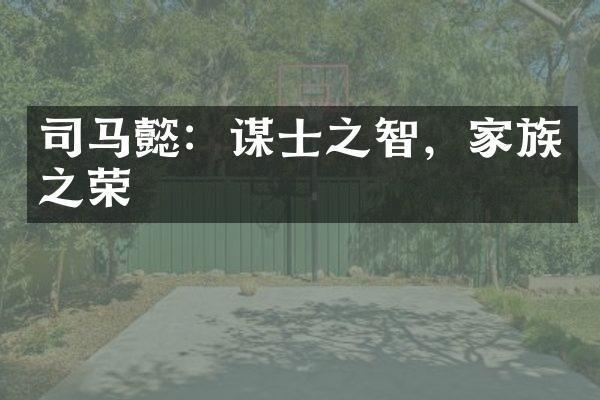司马懿：谋士之智，家族之荣