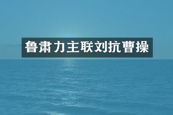 鲁肃力主联刘抗曹操