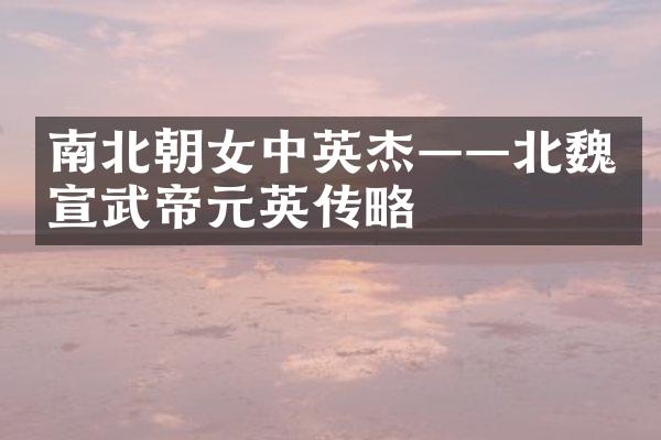 南北朝女中英杰——北魏宣武帝元英传略