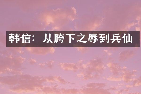 韩信：从胯下之辱到兵仙